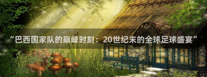 世界杯直播：“巴西国家队的巅峰时刻：20世纪末的全球足球盛宴”