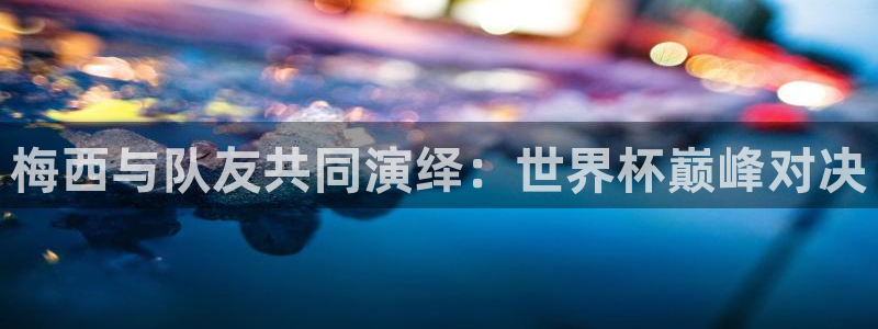 世界杯决赛圈球队：梅西与队友共同演绎：世界杯巅峰对决